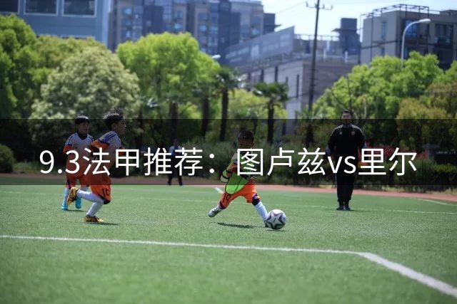 9.3法甲推荐：图卢兹vs里尔